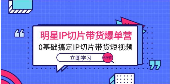 明星IP切片带货爆单营，0基础搞定IP切片带货短视频