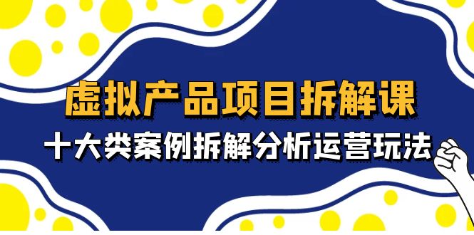 虚拟产品项目拆解课，十大类案例拆解分析运营玩法（11节课）